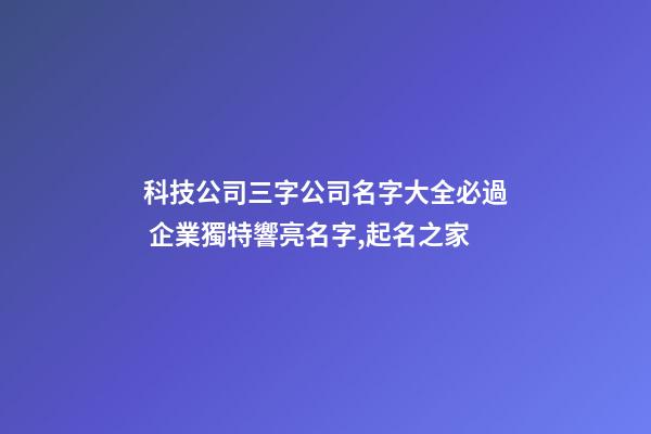 科技公司三字公司名字大全必過 企業獨特響亮名字,起名之家-第1張-公司起名-玄機派